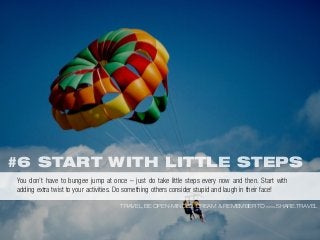 #6 START WITH LITTLE STEPS
TRAVEL, BE OPEN-MINDED, DREAM & REMEMBER TO WWW.SHARE.TRAVEL
You don’t have to bungee jump at once – just do take little steps every now and then. Start with
adding extra twist to your activities. Do something others consider stupid and laugh in their face!
 