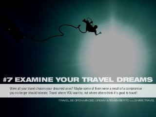 #7 EXAMINE YOUR TRAVEL DREAMS
TRAVEL, BE OPEN-MINDED, DREAM & REMEMBER TO WWW.SHARE.TRAVEL
Were all your travel choices your dreamed ones? Maybe some of them were a result of a compromise
you no longer should tolerate. Travel where YOU want to, not where others think it’s good to travel!
 
