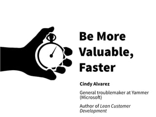Be More
Valuable,
Faster
Cindy Alvarez
General troublemaker at Yammer
(Microsoft)
Author of Lean Customer
Development
 