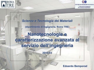Scienza e Tecnologia dei Materiali
     (dipartimento di Ingegneria, Roma TRE)


      Nanotecnologie e
caratterizzazione avanzata al
   servizio dell’ingegneria
                   2013-03




                                     Edoardo Bemporad
 
