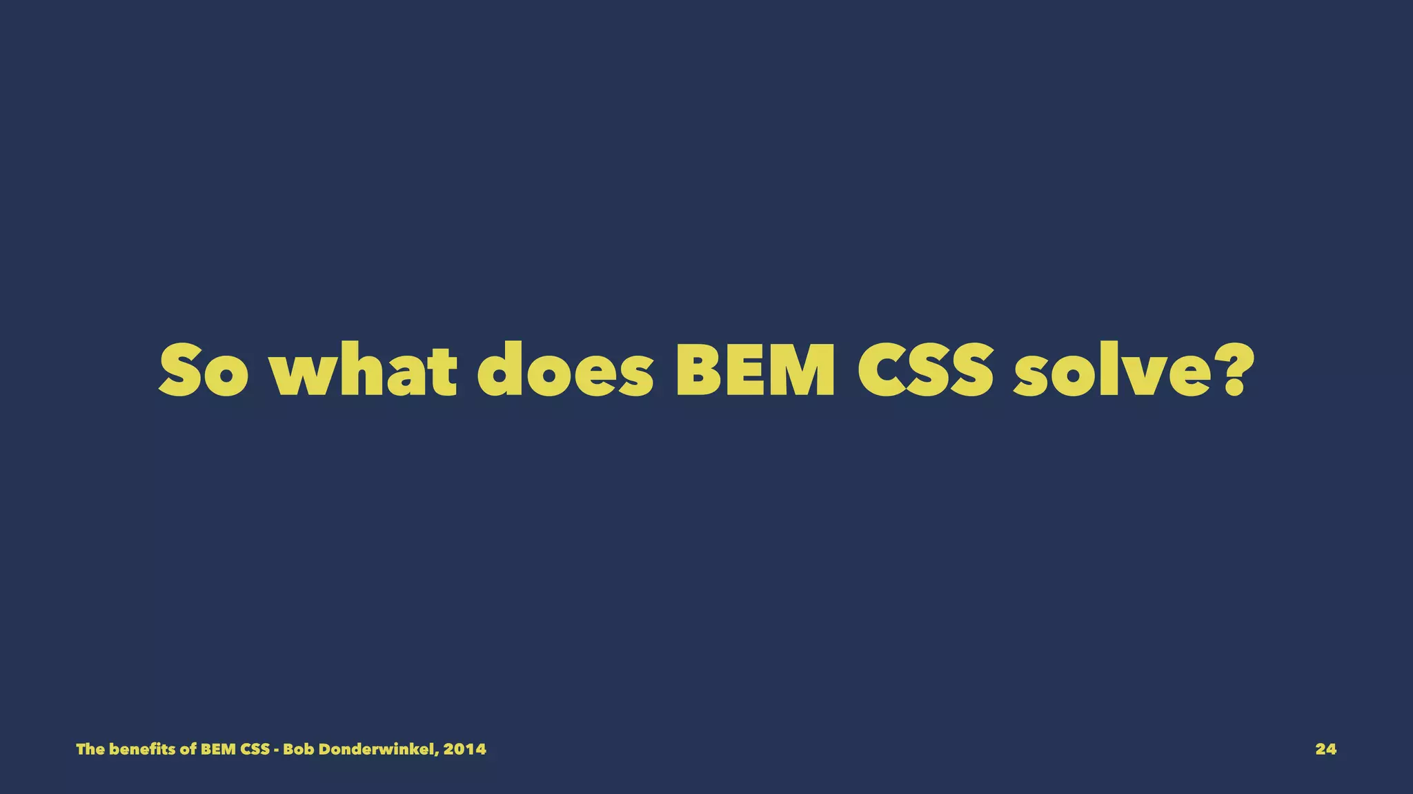 So what does BEM CSS solve? 
The benefits of BEM CSS - Bob Donderwinkel, 2014 24 
 