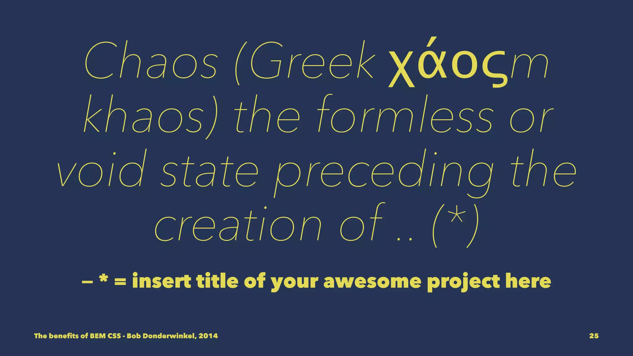 Chaos (Greek χάοςm 
khaos) the formless or 
void state preceding the 
creation of .. (*) 
— * = insert title of your awesome project here 
The benefits of BEM CSS - Bob Donderwinkel, 2014 25 
 