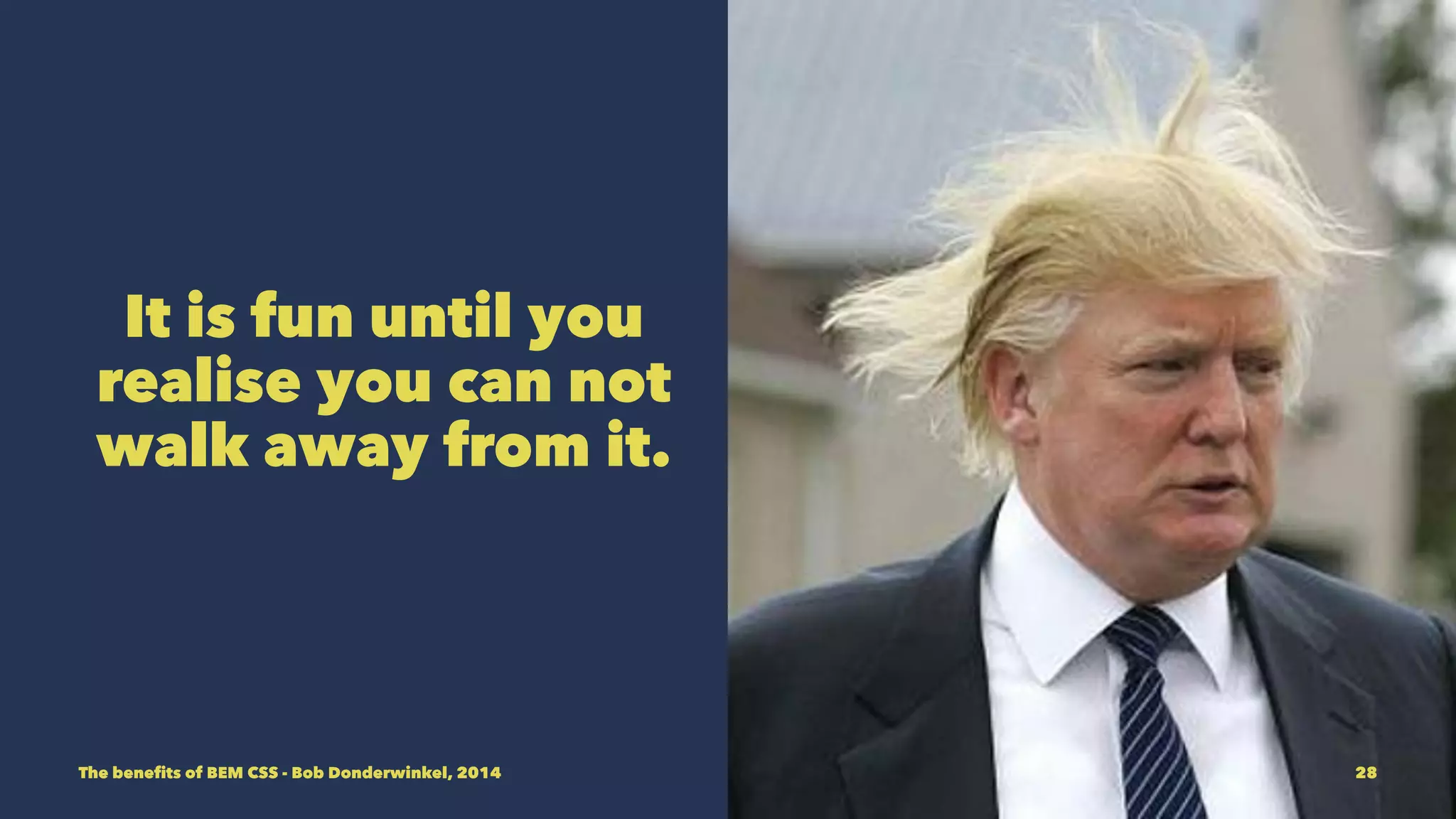 It is fun until you 
realise you can not 
walk away from it. 
The benefits of BEM CSS - Bob Donderwinkel, 2014 28 
 