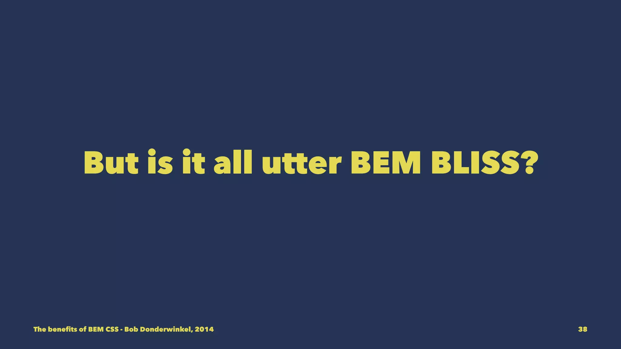 But is it all utter BEM BLISS? 
The benefits of BEM CSS - Bob Donderwinkel, 2014 38 
 
