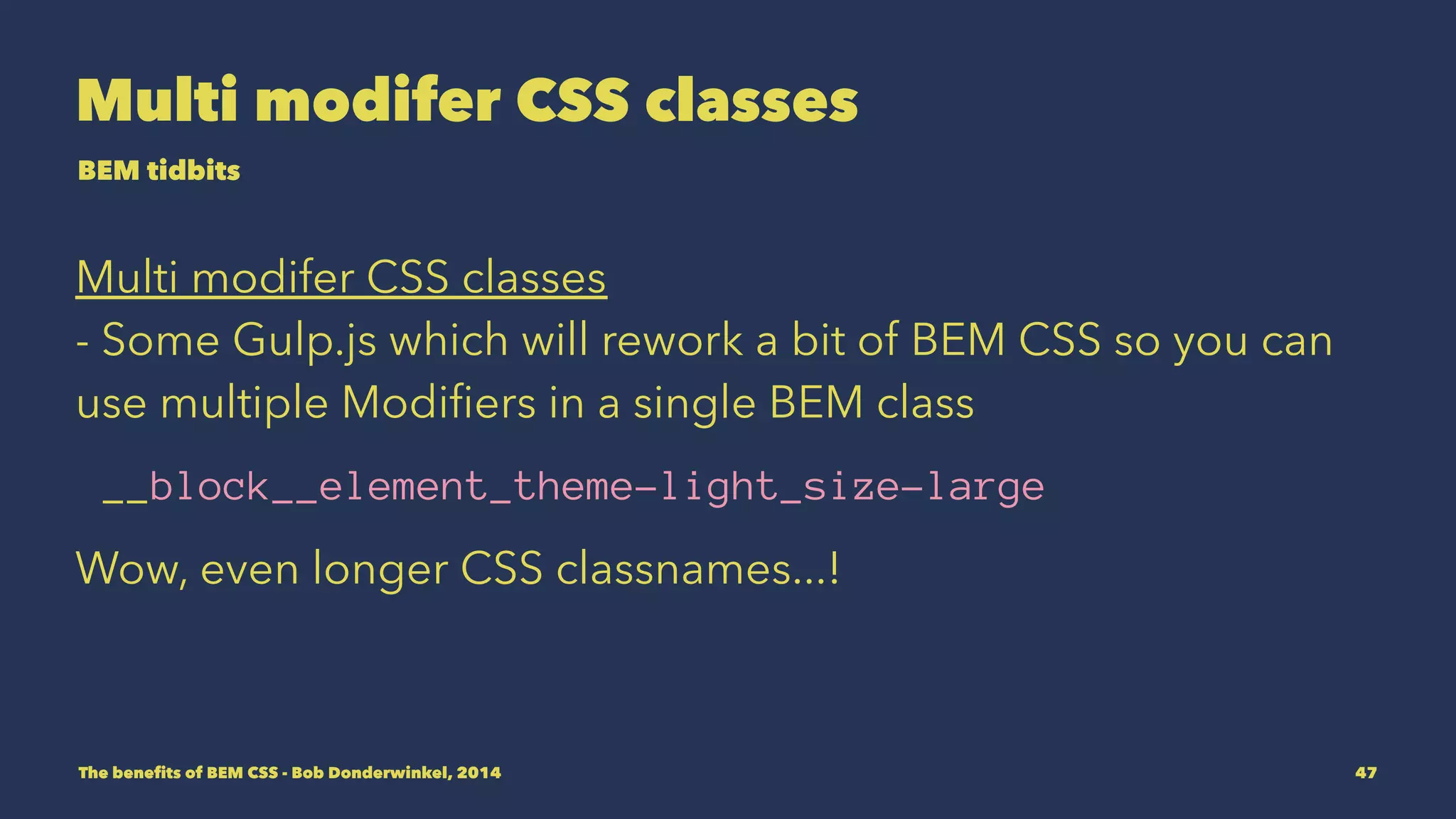 Multi modifer CSS classes 
BEM tidbits 
Multi modifer CSS classes 
- Some Gulp.js which will rework a bit of BEM CSS so you can 
use multiple Modifiers in a single BEM class 
__block__element_theme-light_size-large 
Wow, even longer CSS classnames...! 
The benefits of BEM CSS - Bob Donderwinkel, 2014 47 
 