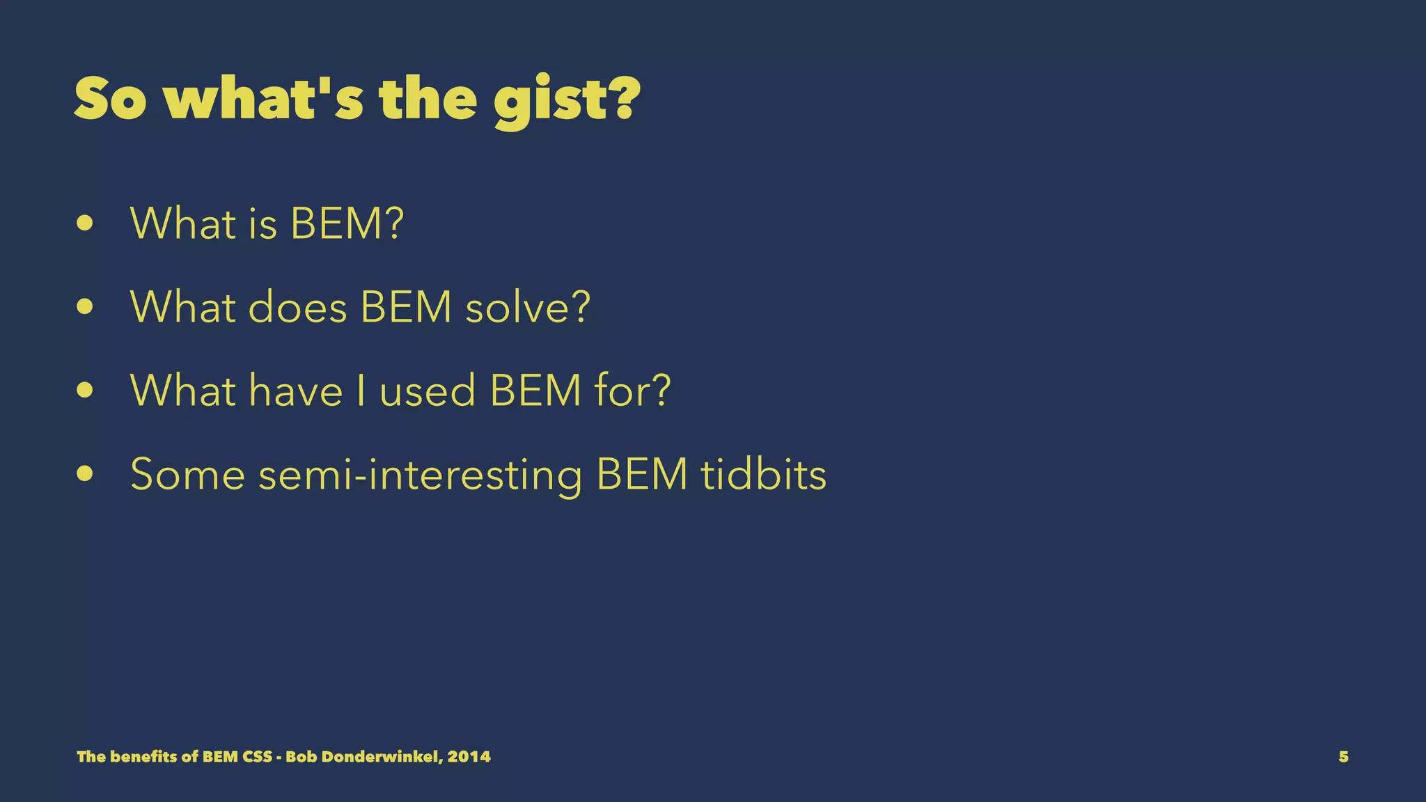 So what's the gist? 
• What is BEM? 
• What does BEM solve? 
• What have I used BEM for? 
• Some semi-interesting BEM tidbits 
The benefits of BEM CSS - Bob Donderwinkel, 2014 5 
 