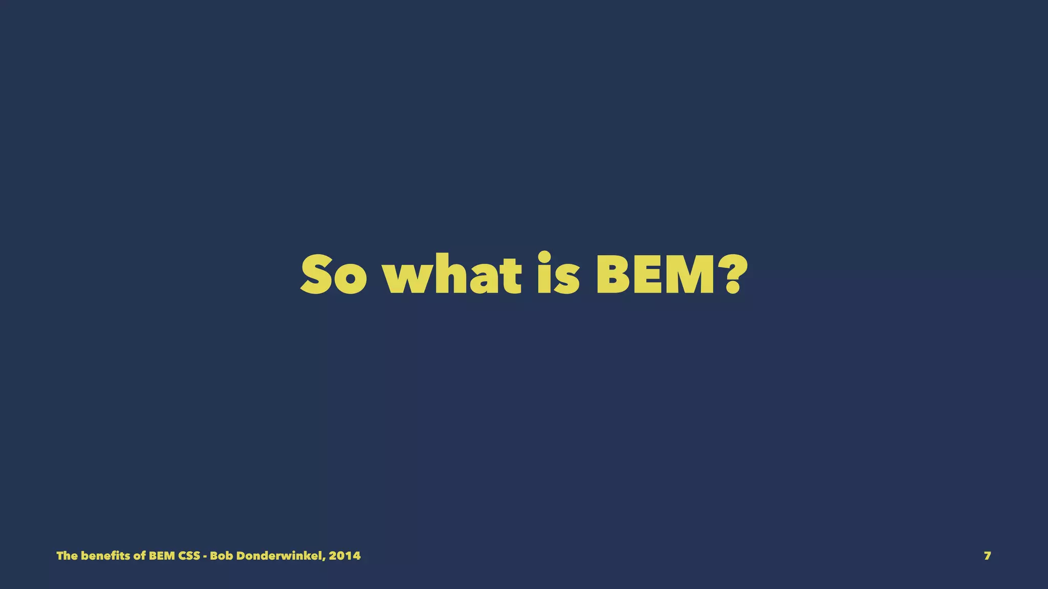 So what is BEM? 
The benefits of BEM CSS - Bob Donderwinkel, 2014 7 
 