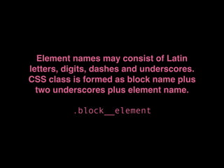 Element names may consist of Latin
letters, digits, dashes and underscores.
CSS class is formed as block name plus
two underscores plus element name.
.block__element
 