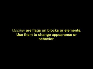 Modiﬁer are flags on blocks or elements.
Use them to change appearance or
behavior.
 