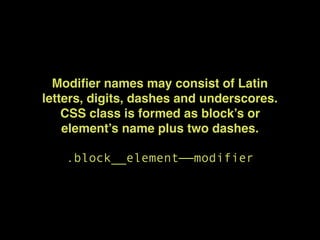 Modiﬁer names may consist of Latin
letters, digits, dashes and underscores.
CSS class is formed as block’s or
element’s name plus two dashes.
.block__element——modifier
 