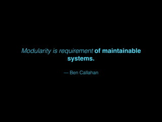 Modularity is requirement of maintainable
systems.
— Ben Callahan
 