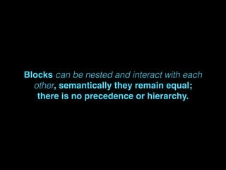 Blocks can be nested and interact with each
other, semantically they remain equal;
there is no precedence or hierarchy.
 