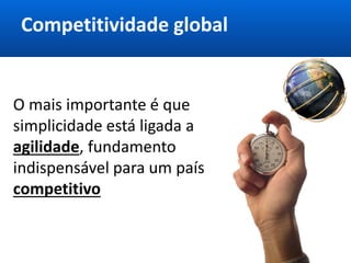 Competitividade global
O mais importante é que
simplicidade está ligada a
agilidade, fundamento
indispensável para um país
competitivo
 
