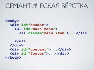 СЕМАНТИЧЕСКАЯ ВЁРСТКА

<body>
  <div id="header">
    <ul id="main_menu">
       <li class="menu_item">...</li>
       ...
    </ul>
  </div>
  <div id="content">...</div>
  <div id="footer">...</div>
</body>
 