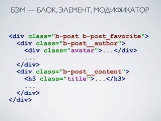 БЭМ — БЛОК, ЭЛЕМЕНТ, МОДИФИКАТОР


<div class="b-post b-post_favorite">
  <div class="b-post__author">
    <div class="avatar">...</div>
    ...
  </div>
  <div class="b-post__content">
    <h3 class="title">...</h3>
    ...
  </div>
</div>
 