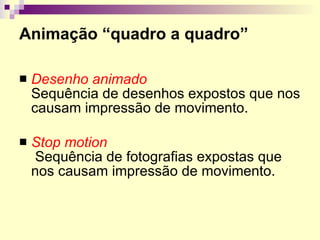 Animação “quadro a quadro” Desenho animado   Sequência de desenhos expostos que nos causam impressão de movimento. Stop motion  Sequência de fotografias expostas que nos causam impressão de movimento.  