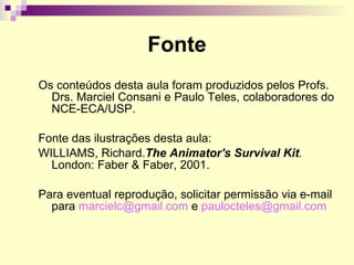 Fonte Os conteúdos desta aula foram produzidos pelos Profs. Drs. Marciel Consani e Paulo Teles, colaboradores do NCE-ECA/USP. Fonte das ilustrações desta aula: WILLIAMS, Richard. The Animator's Survival Kit .  London: Faber & Faber, 2001. Para eventual reprodução, solicitar permissão via e-mail para  [email_address]  e  [email_address]    