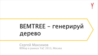 BEMTREE – генерируй
дерево
Сергей Максимов
BEMup в рамках YaC 2013, Москва

 