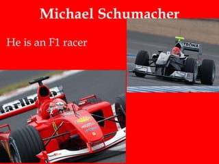 Michael Schumacher He is an F1 racer