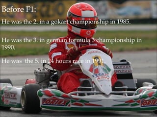 Before F1: He was the 2. in a gokart championship in 1985. He was the 3. in german formula 3 championship in 1990. He was the 5. in 24 hours race in 1991.