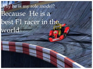 Why he is my role model? Because He is a best F1 racer in the world
