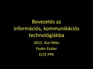 Bevezetés az
információs, kommunikációs
      technológiákba
       2012. őszi félév
        Fodor Eszter
          ELTE PPK
 