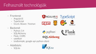 Felhasznált technológiák
– Frontend:
– AngularJS
– TypeScript
– Grunt, Bower, Yeoman
– Backend:
– Python 3.4
– SQLAlchemy
– Flask, CORS
– satellizer
– tmdbsimple, google-api-python-client
– Adatbázis:
– SQLite
TypeScript
 