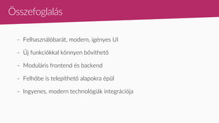 Összefoglalás
– Felhasználóbarát, modern, igényes UI
– Új funkciókkal könnyen bővíthető
– Moduláris frontend és backend
– Felhőbe is telepíthető alapokra épül
– Ingyenes, modern technológiák integrációja
 