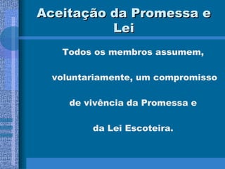 Aceitação da Promessa e Lei Todos os membros assumem, voluntariamente, um compromisso de vivência da Promessa e  da Lei Escoteira. 