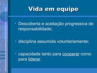 Vida em equipe Descoberta e aceitação progressiva de responsabilidade; disciplina assumida voluntariamente; capacidade tanto para  cooperar  como para  liderar . 