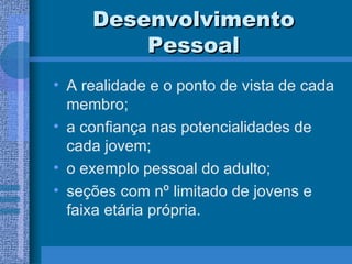 Desenvolvimento Pessoal A realidade e o ponto de vista de cada membro; a confiança nas potencialidades de cada jovem; o exemplo pessoal do adulto; seções com nº limitado de jovens e faixa etária própria. 