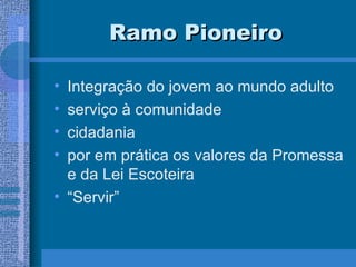 Ramo Pioneiro Integração do jovem ao mundo adulto serviço à comunidade cidadania por em prática os valores da Promessa e da Lei Escoteira “ Servir” 