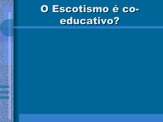 O Escotismo é co-educativo? 