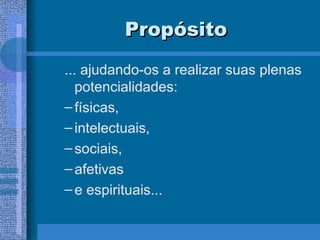 Propósito ... ajudando-os a realizar suas plenas potencialidades: físicas,  intelectuais,  sociais,  afetivas  e espirituais... 