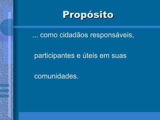 Propósito ... como cidadãos responsáveis, participantes e úteis em suas comunidades. 