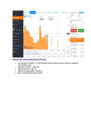  Conta Demo Gratuito - O comerciante pode sempre praticar antes de negociar
com dinheiro real;
 Depósito mínimo - 10$/10 €;
 Aposta mínima - 1$/1 €;
 Retorno da operação - até 92%;
 Bónus de depósito de até 150%
 