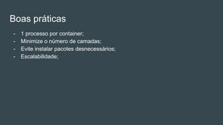 Boas práticas
- 1 processo por container;
- Minimize o número de camadas;
- Evite instalar pacotes desnecessários;
- Escalabilidade;
 
