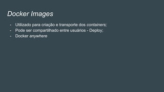 Docker Images
- Utilizado para criação e transporte dos containers;
- Pode ser compartilhado entre usuários - Deploy;
- Docker anywhere
 