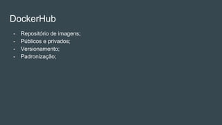 DockerHub
- Repositório de imagens;
- Públicos e privados;
- Versionamento;
- Padronização;
 