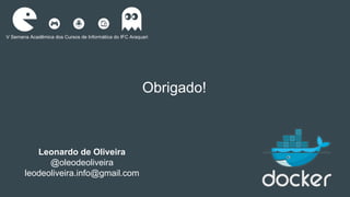 Obrigado!
V Semana Acadêmica dos Cursos de Informática do IFC Araquari
Leonardo de Oliveira
@oleodeoliveira
leodeoliveira.info@gmail.com
 