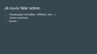 - Virtualização (VirtualBox, VMWare, Xen…)
- Virtual containers
- Docker
Já ouviu falar sobre:
 