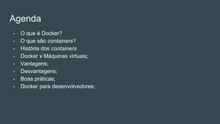 Agenda
- O que é Docker?
- O que são containers?
- História dos containers
- Docker x Máquinas virtuais;
- Vantagens;
- Desvantagens;
- Boas práticas;
- Docker para desenvolvedores;
 