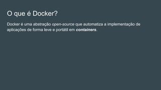 O que é Docker?
Docker é uma abstração open-source que automatiza a implementação de
aplicações de forma leve e portátil em containers.
 