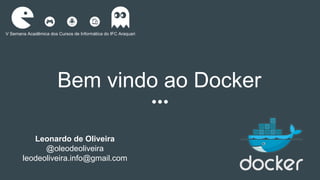 Bem vindo ao Docker
V Semana Acadêmica dos Cursos de Informática do IFC Araquari
Leonardo de Oliveira
@oleodeoliveira
leodeoliveira.info@gmail.com
 