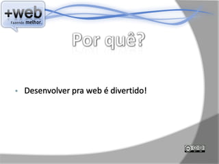 •   Desenvolver pra web é divertido!
 