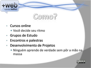 •   Cursos online
     Você decide seu ritmo
• Grupos de Estudo
• Encontros e palestras
• Desenvolvimento de Projetos
     Ninguém aprende de verdade sem pôr a mão na
     massa
 