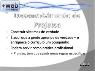 •   Construir sistemas de verdade
•   É aqui que a gente aprende de verdade – e
    enriquece o curriculo um pouquinho
•   Podem servir como prática profissional
     Pra isso, tem que seguir umas regras específicas
 