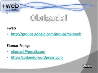 +web
• http://groups.google.com/group/maisweb


Elomar França
• elomar.f@gmail.com
• http://codando.wordpress.com
 