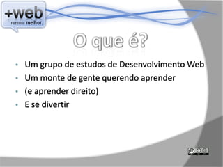 • Um grupo de estudos de Desenvolvimento Web
• Um monte de gente querendo aprender
• (e aprender direito)
• E se divertir
 