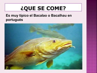 Es muy típico el Bacalao o Bacalhau en
portugués
 